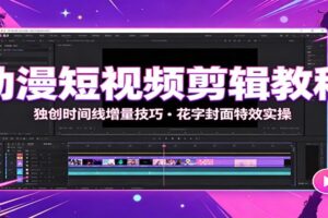动漫短视频剪辑教程：独创时间线增量技巧，花字封面特效实操-麦资源网