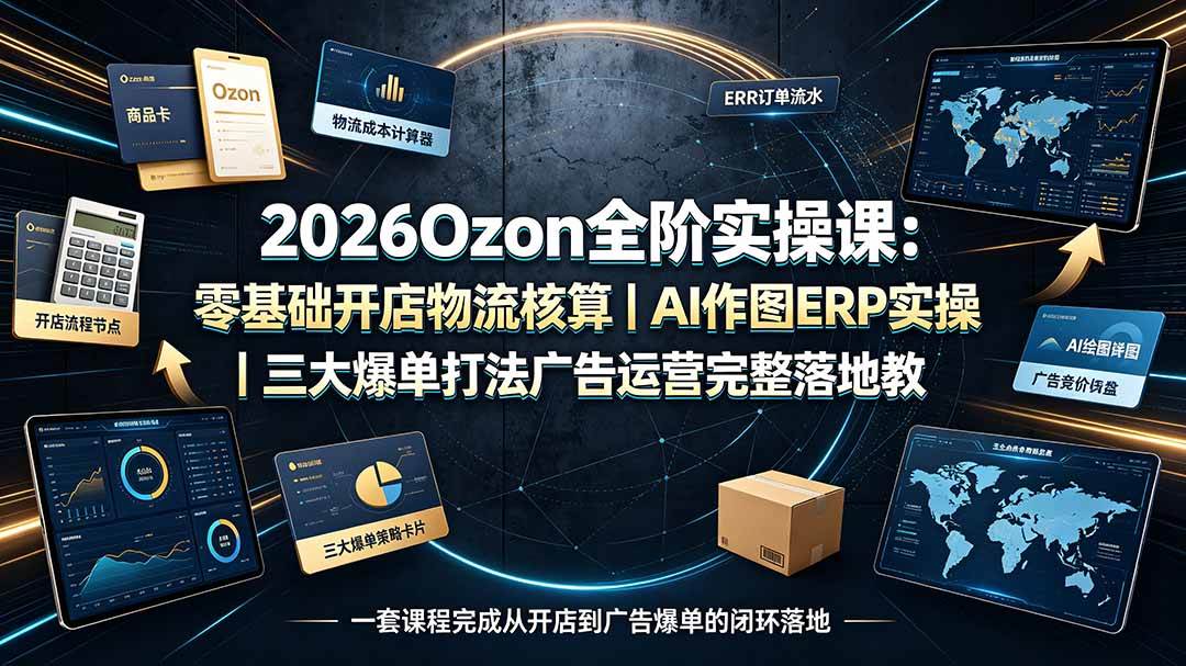 图片[1]-（19400期）2026Ozon全阶实操课：零基础开店物流核算｜AI作图ERP实操｜三大爆单打法广告运营完整落地教程