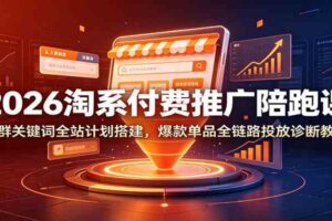 2026淘系付费推广陪跑课：人群关键词全站计划搭建，爆款单品全链路投放诊断教学-麦资源网