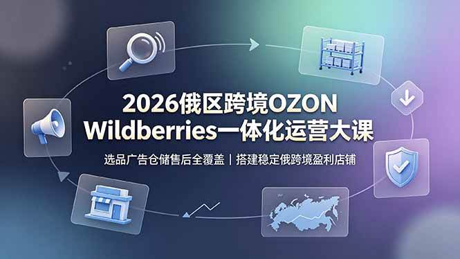 图片[1]-（19162期）2026俄区跨境OZON Wildberries一体化运营大课，选品广告仓储售后全覆盖，搭建稳定俄跨境盈利店铺