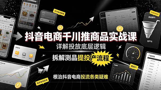 图片[1]-（19177期）抖音电商千川推商品实战课：详解投放底层逻辑，拆解测品提投产流程，根治抖音电商投流各类疑难