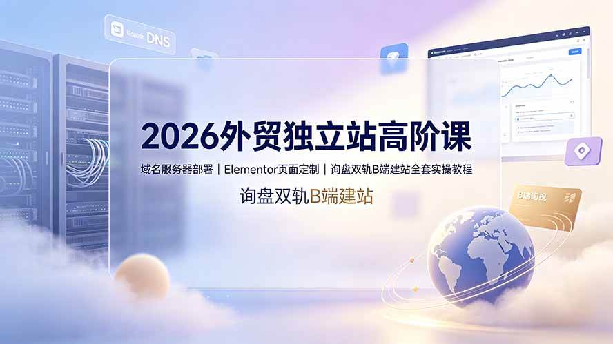 图片[1]-（19276期）2026外贸独立站高阶课·域名服务器部署｜Elementor页面定制｜询盘双轨B端建站全套实操教程
