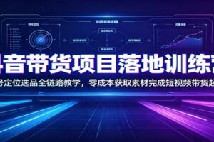 抖音带货项目落地训练营：账号定位选品全链路教学，零成本获取素材完成短视频带货起号-麦资源网