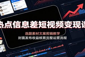 热点信息差短视频变现课：选题素材文案剪辑教学，封面发布收益核算完整运营流程-麦资源网