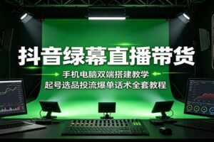抖音绿幕直播带货：手机电脑双端搭建教学，起号选品投流爆单话术全套教程-麦资源网