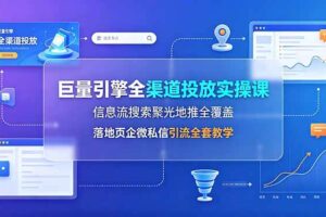 （19181期）巨量引擎全渠道投放实操课，信息流搜索聚光地推全覆盖，落地页企微私信引流全套教学-麦资源网