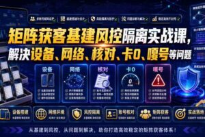 矩阵获客基建风控隔离实战课，解决设备、网络、核对、卡0、嘎号等问题-麦资源网