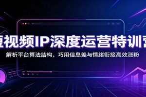 短视频IP深度运营特训营：解析平台算法结构，巧用信息差与情绪衔接高效涨粉-麦资源网