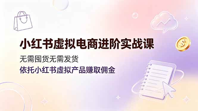 图片[1]-（19151期）小红书虚拟电商进阶实战课，无需囤货无需发货，依托小红书虚拟产品赚取佣金