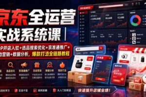 京东全运营实战系统课｜POP开店入驻+选品搜索优化+京准通推广+活动营销+数据分析，爆款打造全链路教程-麦资源网