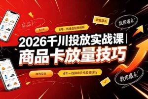 （19171期）2026千川投放实战课｜6年一线操盘经验拆解，通俗讲解全域投放，吃透商品卡放量技巧-麦资源网