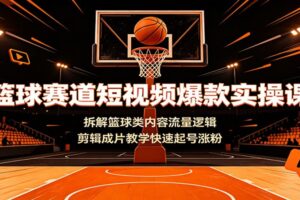 篮球赛道短视频爆款实操课：拆解篮球类内容流量逻辑，剪辑成片教学快速起号涨粉-麦资源网