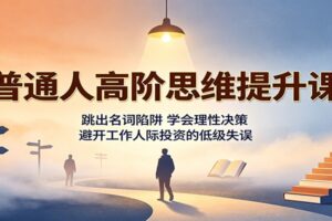 普通人高阶思维提升课：跳出名词陷阱，学会理性决策，避开工作人际投资的低级失误-麦资源网
