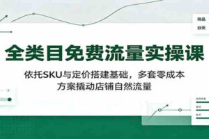 全类目免费流量实操课：依托SKU与定价搭建基础，多套零成本方案撬动店铺自然流量-麦资源网