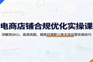 电商店铺合规优化实操课：详解洗SKU、高清洗图、错类目调整三类主流运营实操技巧-麦资源网