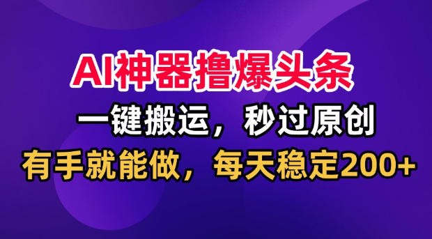 AI*撸爆头条，一键搬运，秒过原创，有手就能做，每天稳定200+【揭秘】
