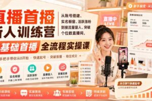 直播首播新人训练营｜从账号搭建、实名橱窗、活跃涨粉到接流量留人、突破个位数直播间，零基础首播全流程实操课-麦资源网