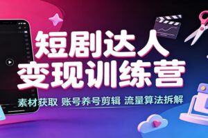 短剧达人变现训练营：素材获取，账号养号剪辑，流量算法拆解-麦资源网
